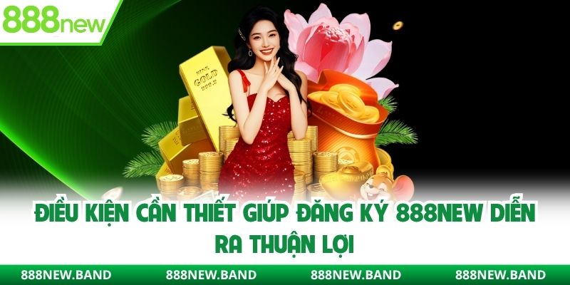 Điều kiện cần thiết giúp đăng ký 888new diễn ra thuận lợi