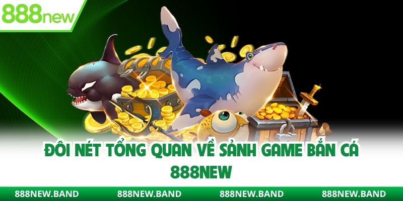 Đôi nét tổng quan về sảnh game bắn cá 888new