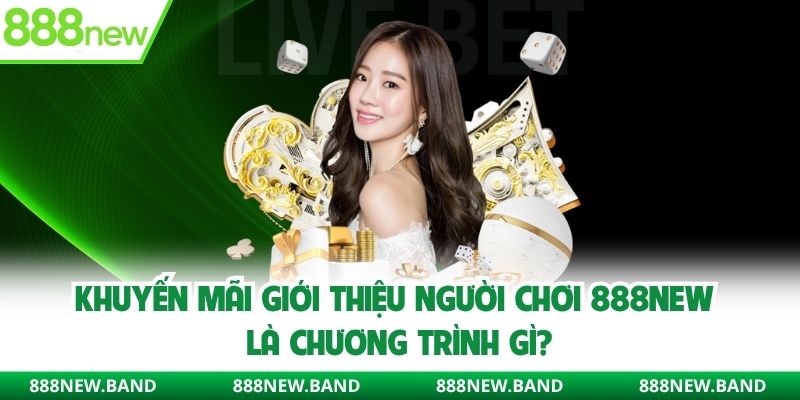 Khuyến mãi giới thiệu người chơi 888new là chương trình gì?