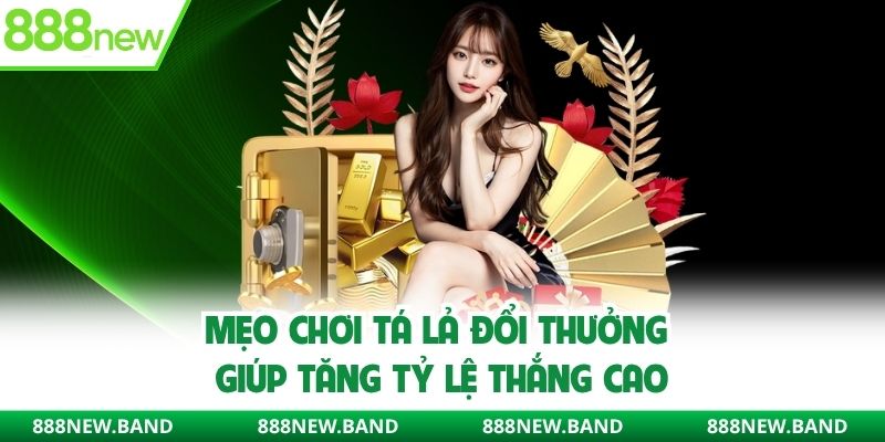 Mẹo chơi tá lả đổi thưởng giúp tăng tỷ lệ thắng cao
