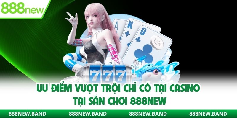 Ưu điểm vượt trội chỉ có tại Casino tại sân chơi 888new