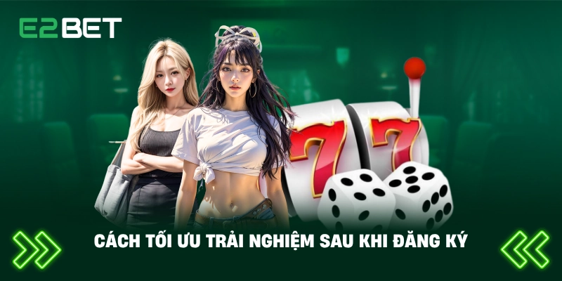 Cách tối ưu trải nghiệm sau khi đăng ký
